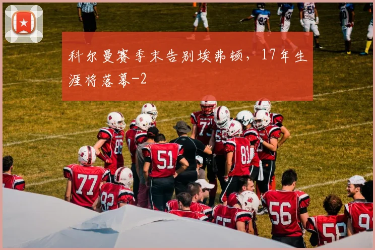 科尔曼赛季末告别埃弗顿，17年生涯将落幕