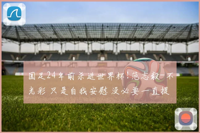 国足24年前杀进世界杯!范志毅-不光彩 只是自我安慰 没必要一直提