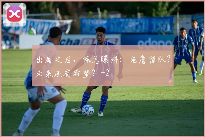出局之后，佩总曝料：老詹留队？未来还有希望？