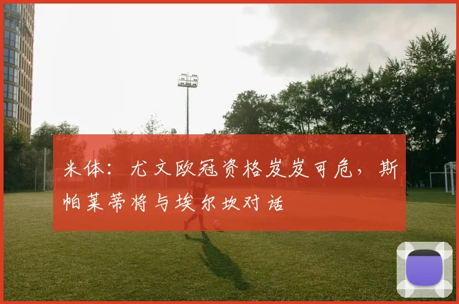 米体：尤文欧冠资格岌岌可危，斯帕莱蒂将与埃尔坎对话