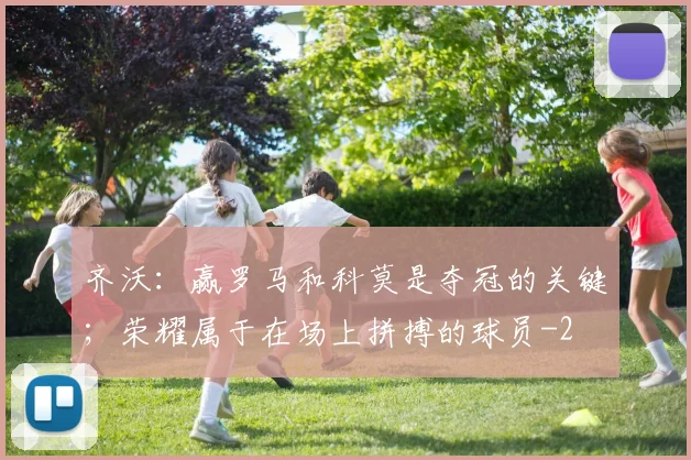 齐沃：赢罗马和科莫是夺冠的关键；荣耀属于在场上拼搏的球员