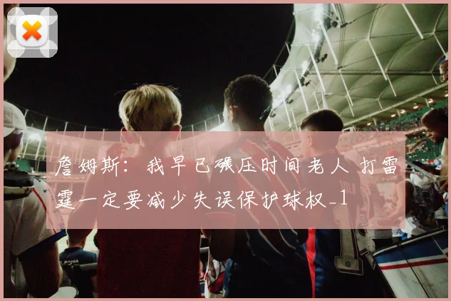 詹姆斯：我早已碾压时间老人 打雷霆一定要减少失误保护球权_1
