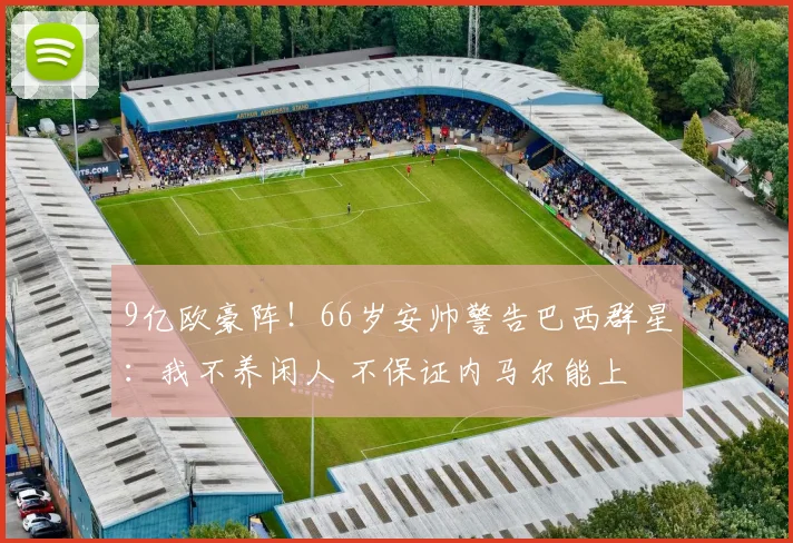 9亿欧豪阵！66岁安帅警告巴西群星：我不养闲人 不保证内马尔能上