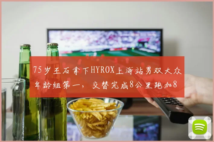 75岁王石拿下HYROX上海站男双大众年龄组第一，交替完成8公里跑加8组健身动作