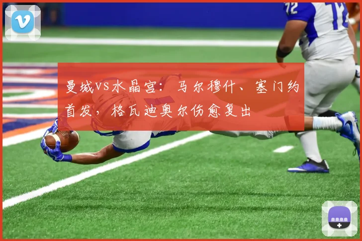曼城vs水晶宫：马尔穆什、塞门约首发，格瓦迪奥尔伤愈复出