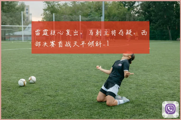 雷霆核心复出，马刺主将存疑，西部决赛首战天平倾斜_1