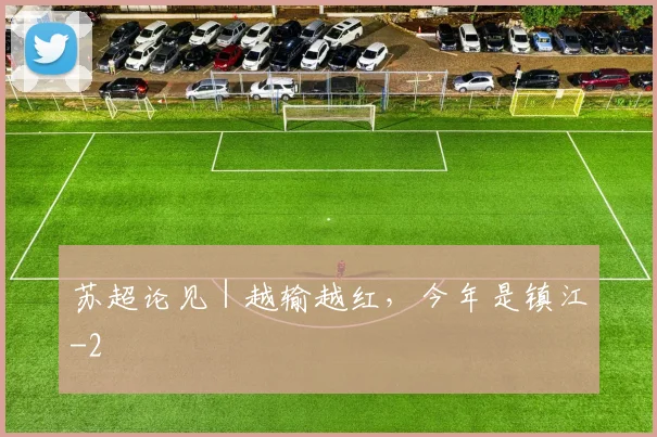 苏超论见｜越输越红，今年是镇江