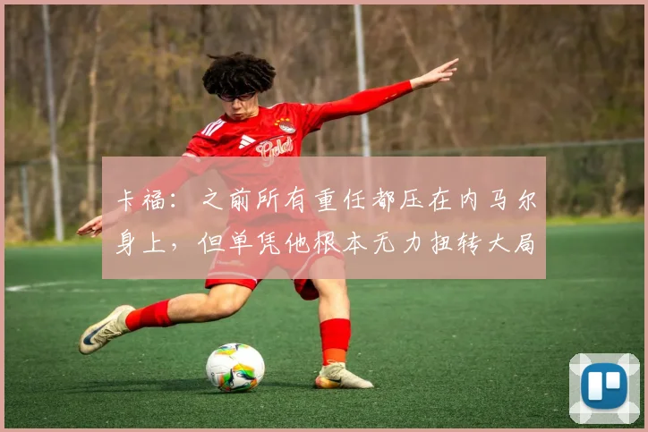 卡福：之前所有重任都压在内马尔身上，但单凭他根本无力扭转大局