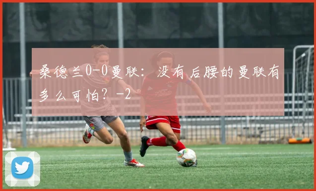 桑德兰0-0曼联：没有后腰的曼联有多么可怕？