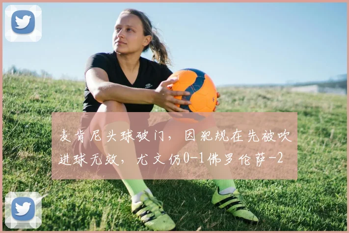 麦肯尼头球破门，因犯规在先被吹进球无效，尤文仍0-1佛罗伦萨