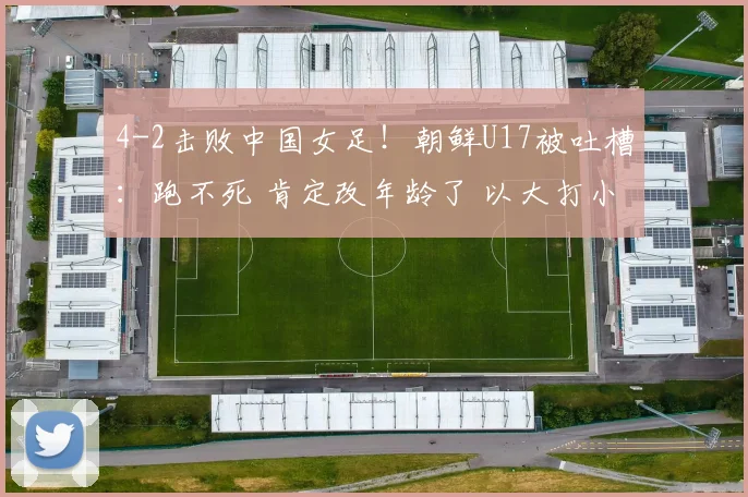 4-2击败中国女足！朝鲜U17被吐槽：跑不死 肯定改年龄了 以大打小