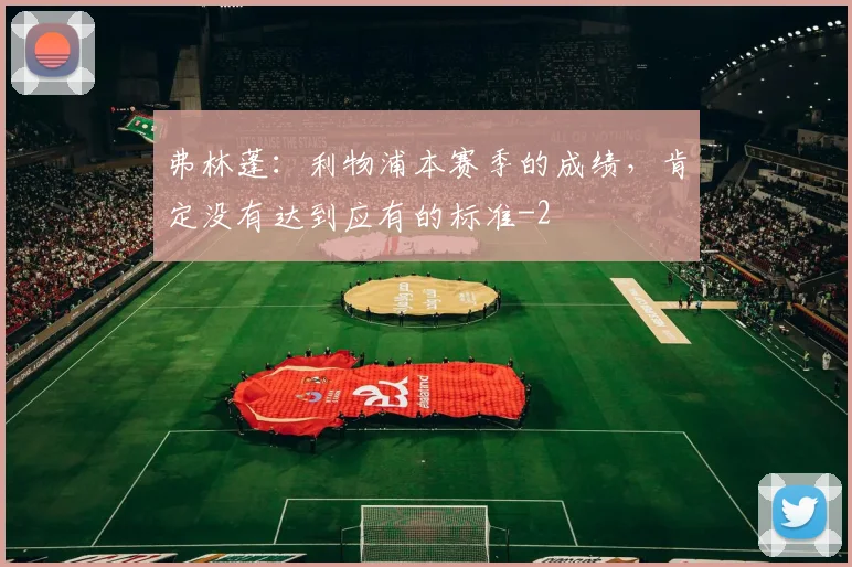 弗林蓬：利物浦本赛季的成绩，肯定没有达到应有的标准