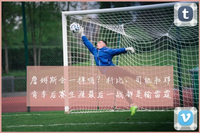 詹姆斯会一样吗？科比、司机和邓肯季后赛生涯最后一战都是输雷霆