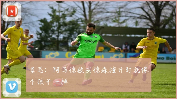 基恩：阿马德被安德森撞开时就像个孩子一样